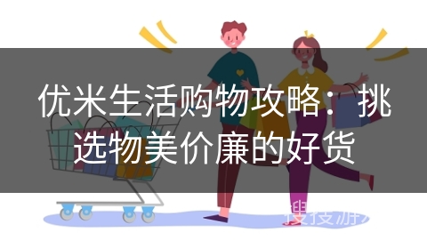 优米生活购物攻略：挑选物美价廉的好货