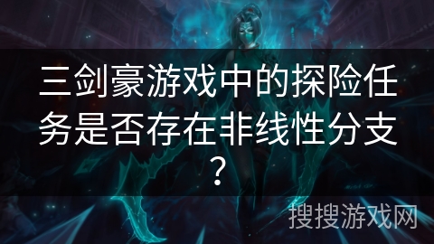 三剑豪游戏中的探险任务是否存在非线性分支? 三剑豪游戏中的探险任务是否存在非线性分支?