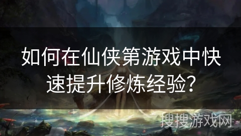 如何在仙侠第游戏中快速提升修炼经验？