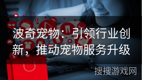 波奇宠物：引领行业创新，推动宠物服务升级