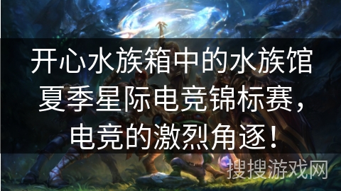开心水族箱中的水族馆夏季星际电竞锦标赛，电竞的激烈角逐！