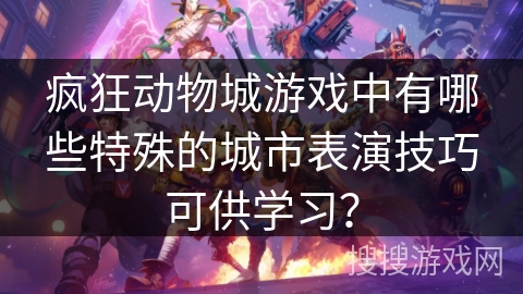 疯狂动物城游戏中有哪些特殊的城市表演技巧可供学习？