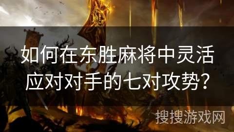 如何在东胜麻将中灵活应对对手的七对攻势？