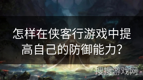 怎样在侠客行游戏中提高自己的防御能力? 怎样在侠客行游戏中提高自己的防御能力?