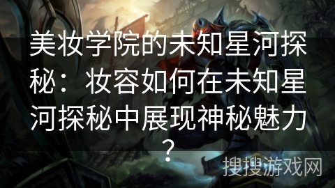 美妆学院的未知星河探秘:妆容如何在未知星河探秘中展现神秘魅力? 美妆学院的未知星河探秘:妆容如何在未知星河探秘中展现神秘魅力?