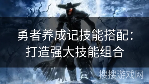 勇者养成记技能搭配:打造强大技能组合 勇者养成记技能搭配:打造强大技能组合