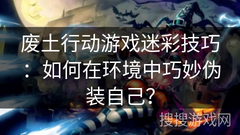 废土行动游戏迷彩技巧:如何在环境中巧妙伪装自己? 废土行动游戏迷彩技巧:如何在环境中巧妙伪装自己?
