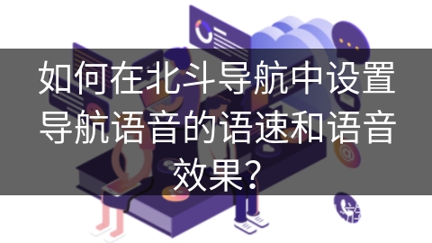如何在北斗导航中设置导航语音的语速和语音效果? 如何在北斗导航中设置导航语音的语速和语音效果?