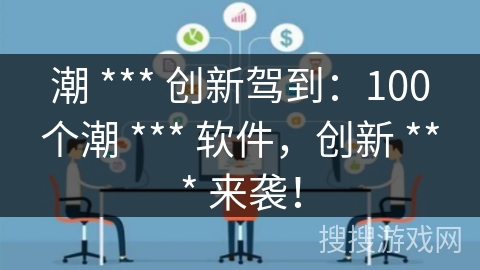 潮 *** 创新驾到:100个潮 *** 软件,创新 *** 来袭! 潮 *** 创新驾到:100个潮 *** 软件,创新 *** 来袭!