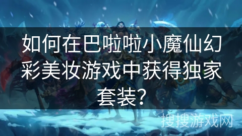 如何在巴啦啦小魔仙幻彩美妆游戏中获得独家套装？