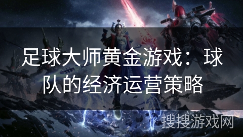 足球大师黄金游戏：球队的经济运营策略