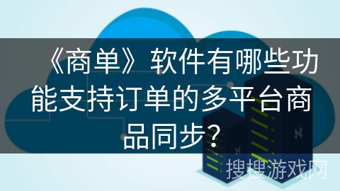 《商单》软件有哪些功能支持订单的多平台商品同步? 《商单》软件有哪些功能支持订单的多平台商品同步?