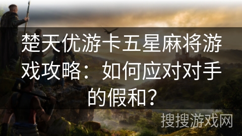 楚天优游卡五星麻将游戏攻略：如何应对对手的假和？