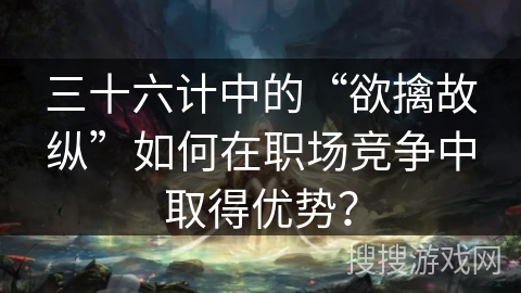 三十六计中的“欲擒故纵”如何在职场竞争中取得优势? 三十六计中的“欲擒故纵”如何在职场竞争中取得优势?