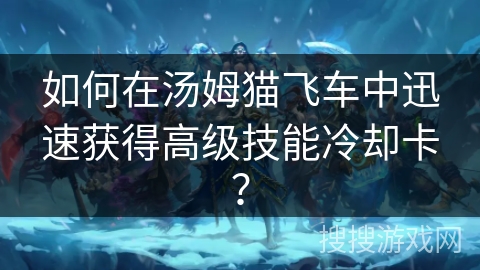 如何在汤姆猫飞车中迅速获得高级技能冷却卡? 如何在汤姆猫飞车中迅速获得高级技能冷却卡?