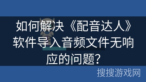 如何解决《配音达人》软件导入音频文件无响应的问题？