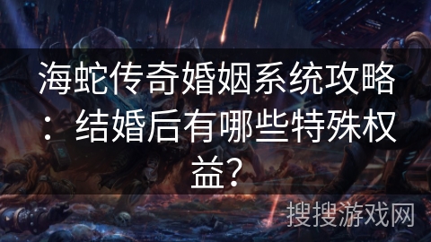 海蛇传奇婚姻系统攻略:结婚后有哪些特殊权益? 海蛇传奇婚姻系统攻略:结婚后有哪些特殊权益?