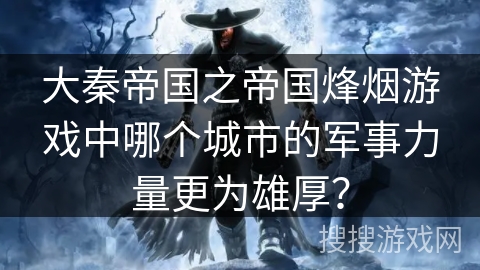 大秦帝国之帝国烽烟游戏中哪个城市的军事力量更为雄厚? 大秦帝国之帝国烽烟游戏中哪个城市的军事力量更为雄厚?