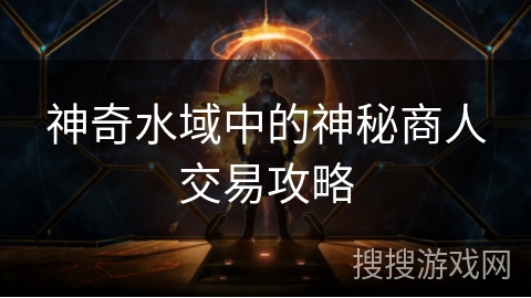 神奇水域中的神秘商人交易攻略 神奇水域中的神秘商人交易攻略