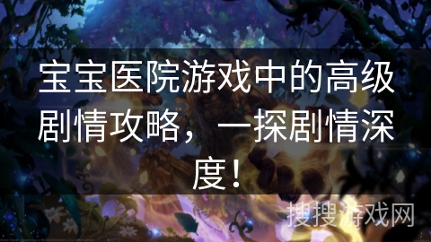 宝宝医院游戏中的高级剧情攻略,一探剧情深度! 宝宝医院游戏中的高级剧情攻略,一探剧情深度!