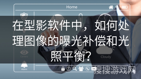 在型影软件中,如何处理图像的曝光补偿和光照平衡? 在型影软件中,如何处理图像的曝光补偿和光照平衡?