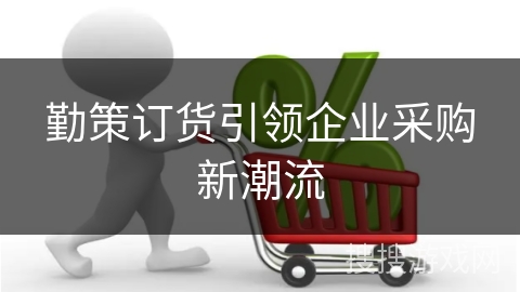 勤策订货引领企业采购新潮流