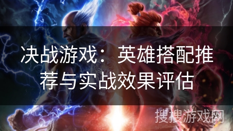 决战游戏：英雄搭配推荐与实战效果评估