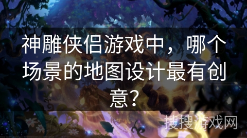 神雕侠侣游戏中,哪个场景的地图设计最有创意? 神雕侠侣游戏中,哪个场景的地图设计最有创意?