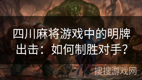 四川麻将游戏中的明牌出击:如何制胜对手? 四川麻将游戏中的明牌出击:如何制胜对手?