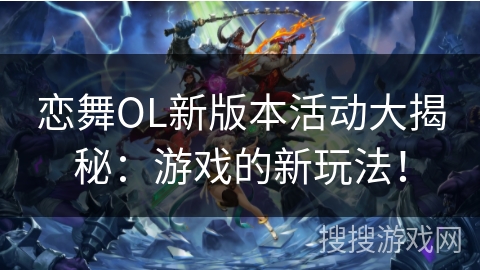 恋舞OL新版本活动大揭秘：游戏的新玩法！