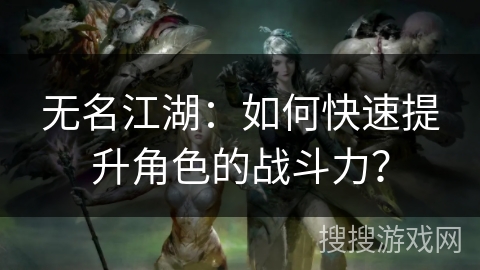 无名江湖：如何快速提升角色的战斗力？