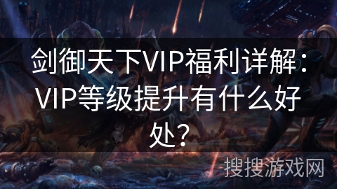 剑御天下VIP福利详解:VIP等级提升有什么好处? 剑御天下VIP福利详解:VIP等级提升有什么好处?