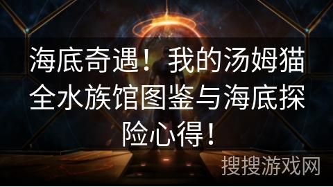 海底奇遇！我的汤姆猫全水族馆图鉴与海底探险心得！