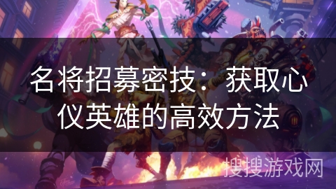 名将招募密技：获取心仪英雄的高效方法