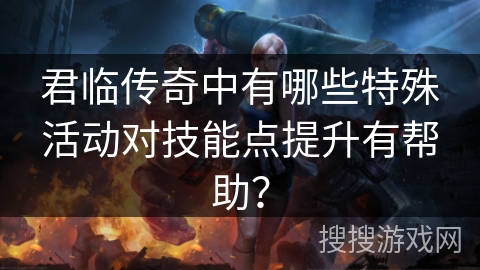 君临传奇中有哪些特殊活动对技能点提升有帮助? 君临传奇中有哪些特殊活动对技能点提升有帮助?