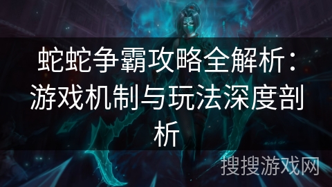 蛇蛇争霸攻略全解析:游戏机制与玩法深度剖析 蛇蛇争霸攻略全解析:游戏机制与玩法深度剖析