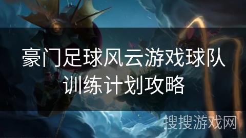 豪门足球风云游戏球队训练计划攻略 豪门足球风云游戏球队训练计划攻略