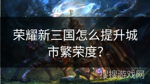 荣耀新三国怎么提升城市繁荣度？