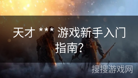 天才 *** 游戏新手入门指南？