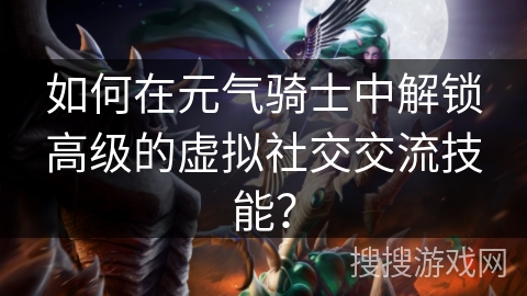 如何在元气骑士中解锁高级的虚拟社交交流技能？