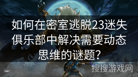 如何在密室逃脱23迷失俱乐部中解决需要动态思维的谜题？