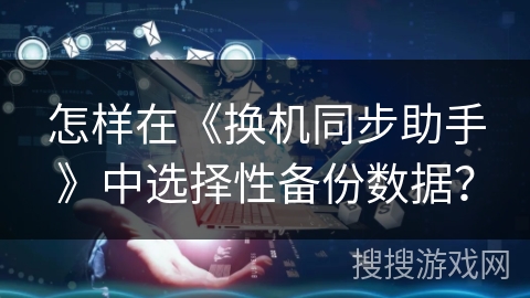 怎样在《换机同步助手》中选择性备份数据？