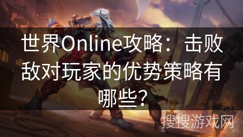 世界Online攻略：击败敌对玩家的优势策略有哪些？