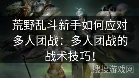 荒野乱斗新手如何应对多人团战:多人团战的战术技巧! 荒野乱斗新手如何应对多人团战:多人团战的战术技巧!