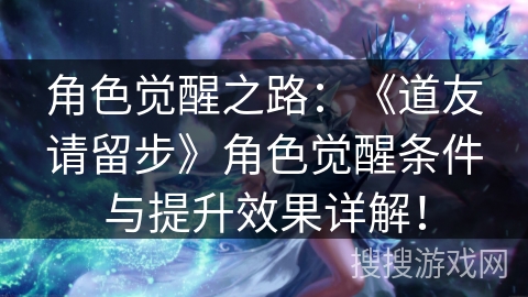 角色觉醒之路：《道友请留步》角色觉醒条件与提升效果详解！