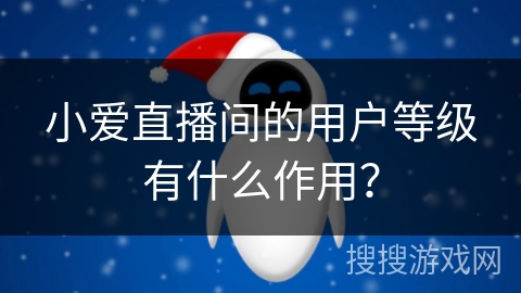 小爱直播间的用户等级有什么作用？