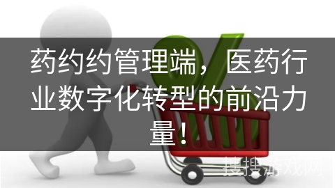 药约约管理端，医药行业数字化转型的前沿力量！