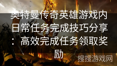 奥特曼传奇英雄游戏内日常任务完成技巧分享:高效完成任务领取奖励 奥特曼传奇英雄游戏内日常任务完成技巧分享:高效完成任务领取奖励