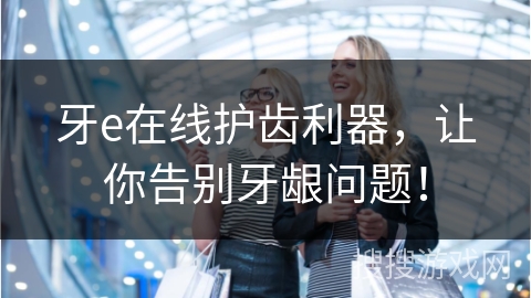 牙e在线护齿利器，让你告别牙龈问题！