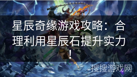 星辰奇缘游戏攻略：合理利用星辰石提升实力！